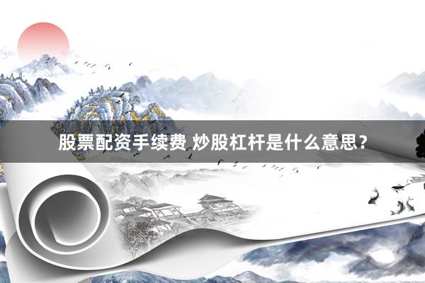 股票配资手续费 炒股杠杆是什么意思？