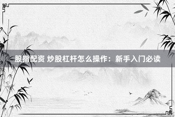 股指配资 炒股杠杆怎么操作：新手入门必读