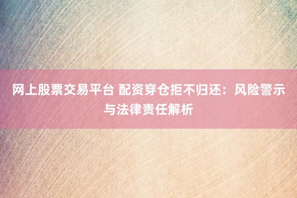 网上股票交易平台 配资穿仓拒不归还：风险警示与法律责任解析