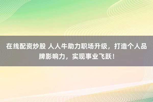 在线配资炒股 人人牛助力职场升级，打造个人品牌影响力，实现事业飞跃！