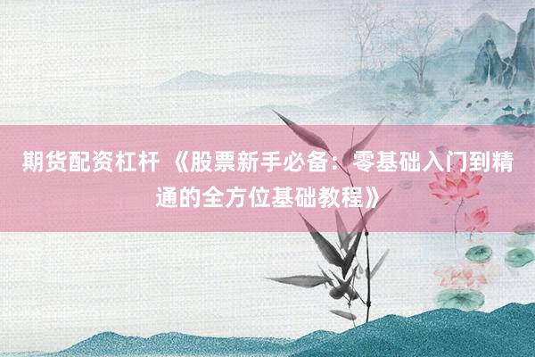 期货配资杠杆 《股票新手必备：零基础入门到精通的全方位基础教程》
