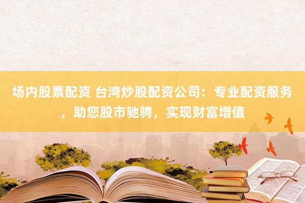 场内股票配资 台湾炒股配资公司：专业配资服务，助您股市驰骋，实现财富增值