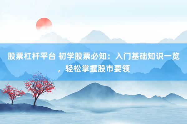 股票杠杆平台 初学股票必知：入门基础知识一览，轻松掌握股市要领