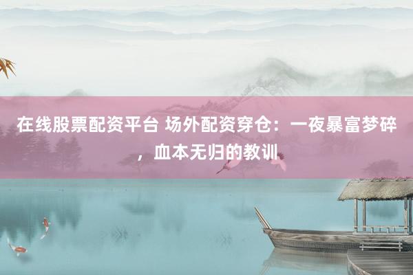 在线股票配资平台 场外配资穿仓：一夜暴富梦碎，血本无归的教训