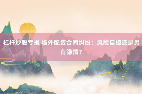 杠杆炒股亏损 场外配资合同纠纷：风险自担还是另有隐情？