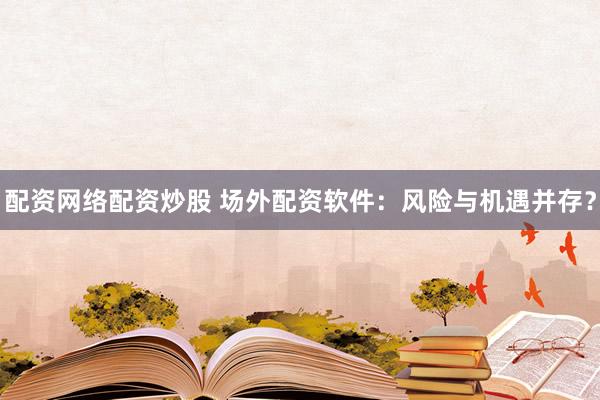 配资网络配资炒股 场外配资软件：风险与机遇并存？