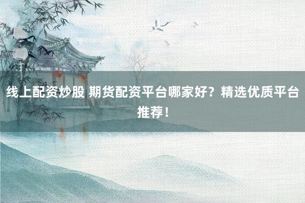 线上配资炒股 期货配资平台哪家好？精选优质平台推荐！