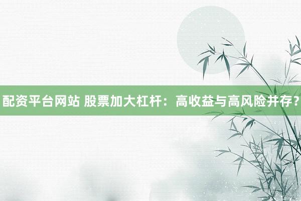 配资平台网站 股票加大杠杆：高收益与高风险并存？