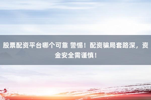股票配资平台哪个可靠 警惕！配资骗局套路深，资金安全需谨慎！