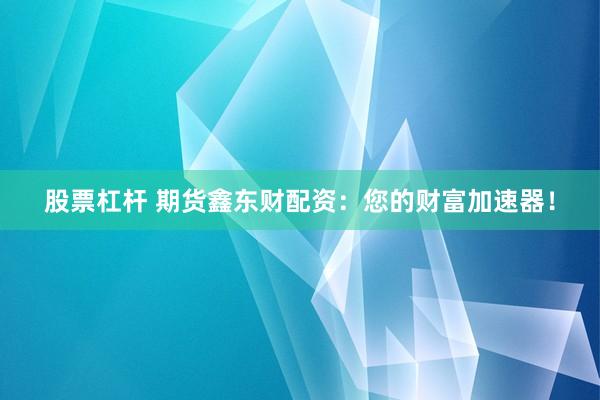 股票杠杆 期货鑫东财配资：您的财富加速器！