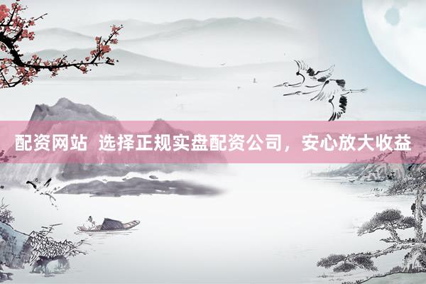 配资网站  选择正规实盘配资公司，安心放大收益