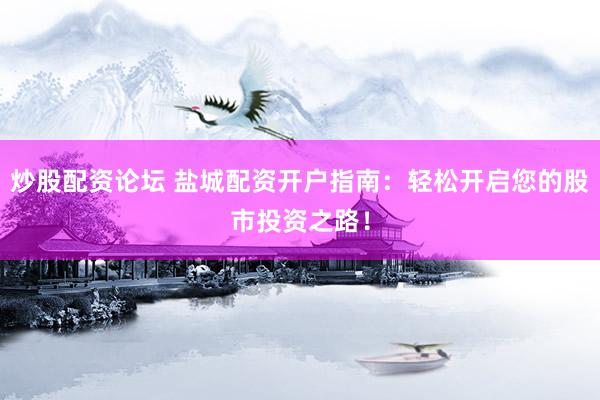 炒股配资论坛 盐城配资开户指南:轻松开启您的股市投资之路!
