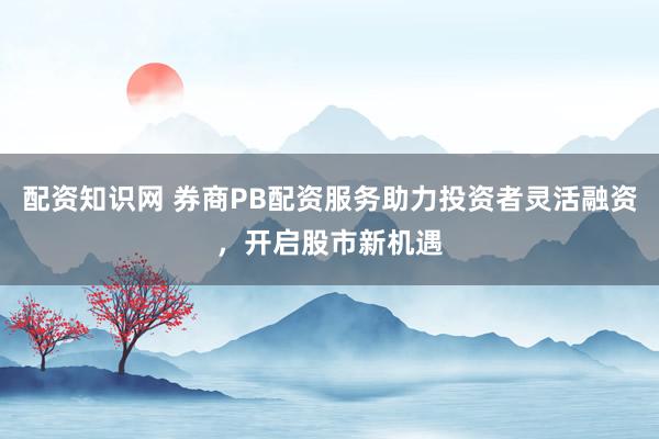 配资知识网 券商PB配资服务助力投资者灵活融资,开启股市新机遇