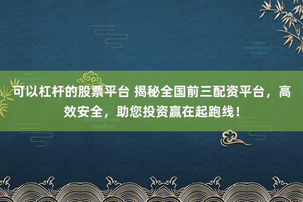 可以杠杆的股票平台 揭秘全国前三配资平台,高效安全,助您投资赢在起跑线!
