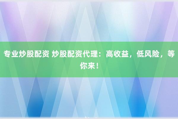 专业炒股配资 炒股配资代理：高收益，低风险，等你来！