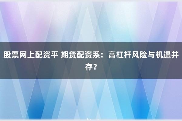 股票网上配资平 期货配资系：高杠杆风险与机遇并存？