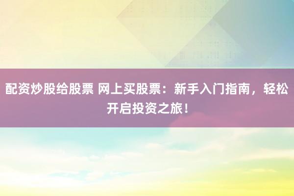 配资炒股给股票 网上买股票：新手入门指南，轻松开启投资之旅！