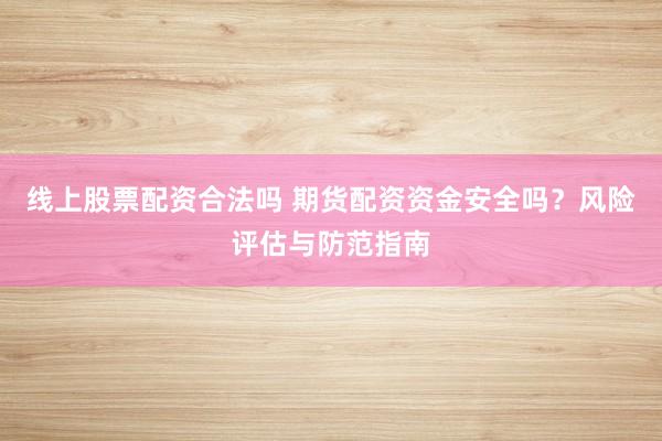 线上股票配资合法吗 期货配资资金安全吗？风险评估与防范指南