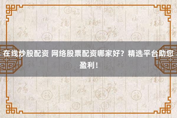 在线炒股配资 网络股票配资哪家好?精选平台助您盈利!