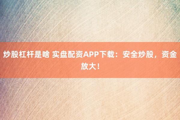 炒股杠杆是啥 实盘配资APP下载:安全炒股,资金放大!