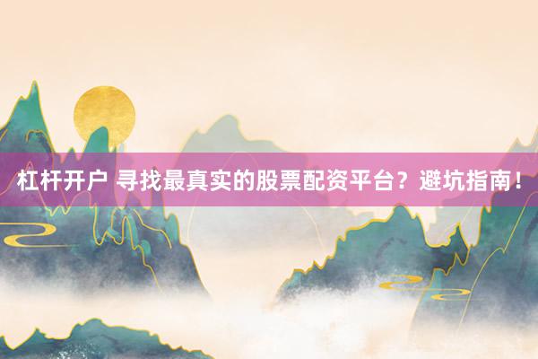 杠杆开户 寻找最真实的股票配资平台？避坑指南！