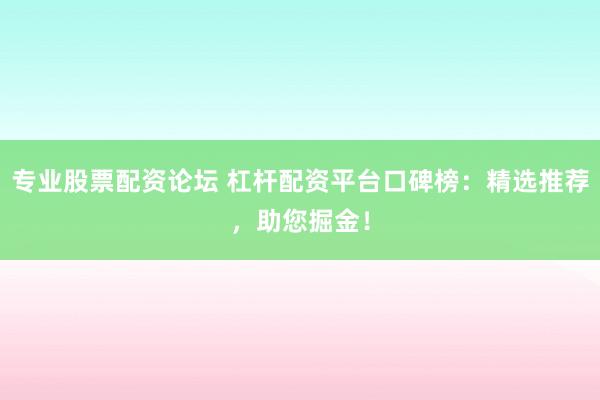 专业股票配资论坛 杠杆配资平台口碑榜：精选推荐，助您掘金！