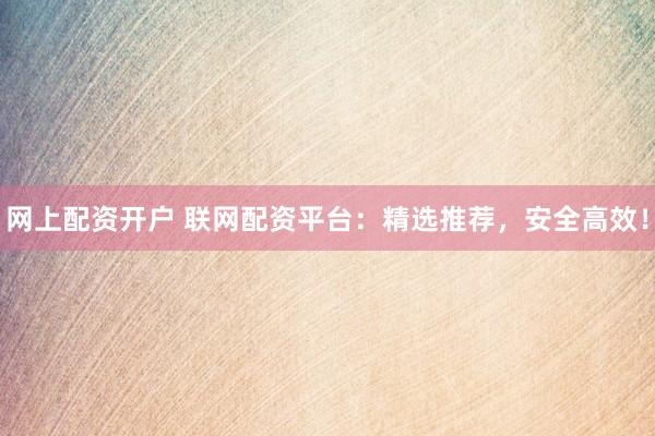 网上配资开户 联网配资平台：精选推荐，安全高效！