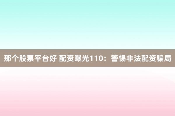 那个股票平台好 配资曝光110：警惕非法配资骗局