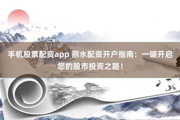 手机股票配资app 丽水配资开户指南：一键开启您的股市投资之路！