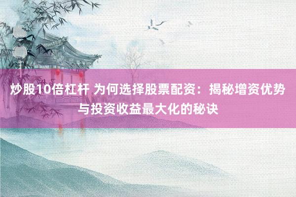 炒股10倍杠杆 为何选择股票配资：揭秘增资优势与投资收益最大化的秘诀