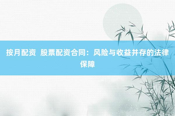 按月配资  股票配资合同：风险与收益并存的法律保障