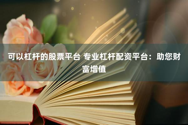 可以杠杆的股票平台 专业杠杆配资平台：助您财富增值