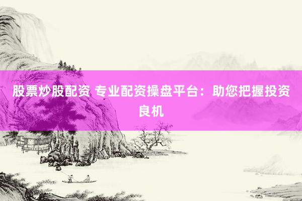 股票炒股配资 专业配资操盘平台：助您把握投资良机