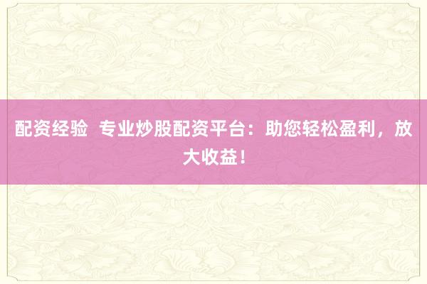 配资经验  专业炒股配资平台：助您轻松盈利，放大收益！