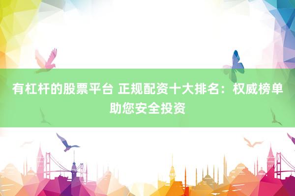 有杠杆的股票平台 正规配资十大排名：权威榜单助您安全投资
