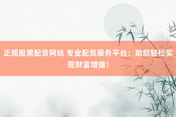 正规股票配资网站 专业配资服务平台：助您轻松实现财富增值！