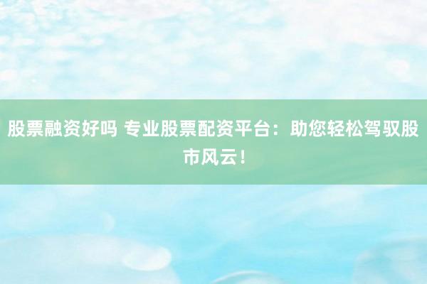 股票融资好吗 专业股票配资平台:助您轻松驾驭股市风云!