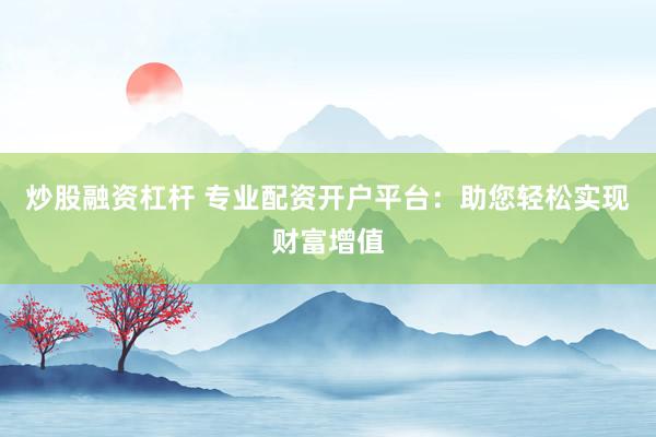 炒股融资杠杆 专业配资开户平台：助您轻松实现财富增值