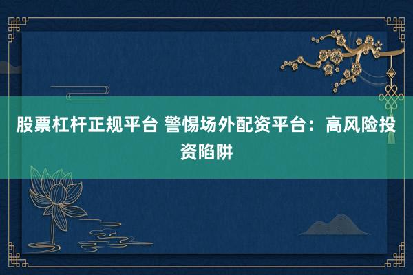 股票杠杆正规平台 警惕场外配资平台：高风险投资陷阱