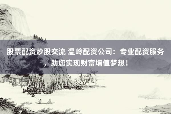 股票配资炒股交流 温岭配资公司：专业配资服务，助您实现财富增值梦想！