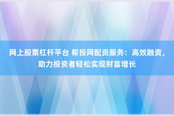 网上股票杠杆平台 帮投网配资服务：高效融资，助力投资者轻松实现财富增长