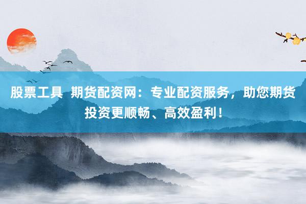 股票工具  期货配资网：专业配资服务，助您期货投资更顺畅、高效盈利！