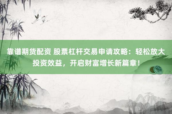 靠谱期货配资 股票杠杆交易申请攻略：轻松放大投资效益，开启财富增长新篇章！