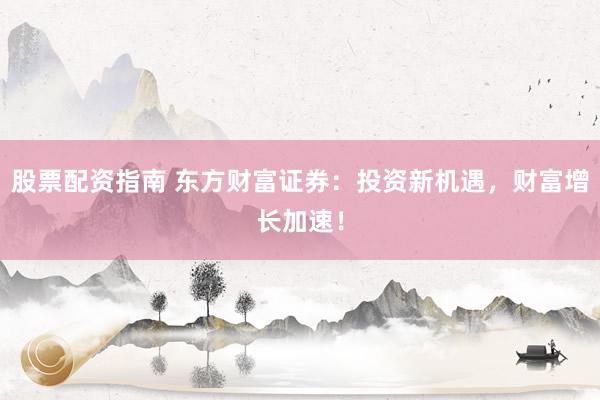 股票配资指南 东方财富证券：投资新机遇，财富增长加速！