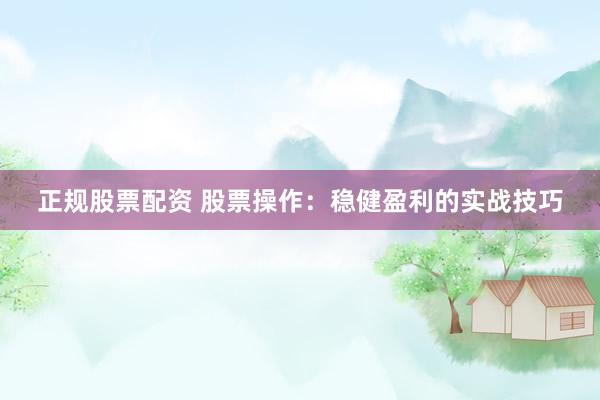 正规股票配资 股票操作：稳健盈利的实战技巧