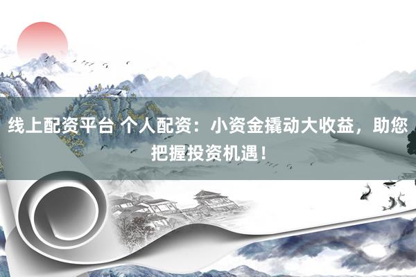 线上配资平台 个人配资：小资金撬动大收益，助您把握投资机遇！