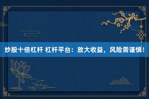 炒股十倍杠杆 杠杆平台：放大收益，风险需谨慎！