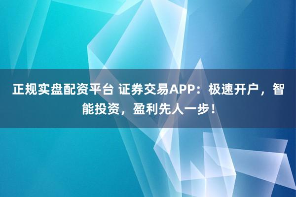 正规实盘配资平台 证券交易APP：极速开户，智能投资，盈利先人一步！