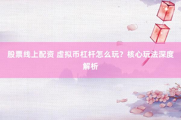 股票线上配资 虚拟币杠杆怎么玩？核心玩法深度解析