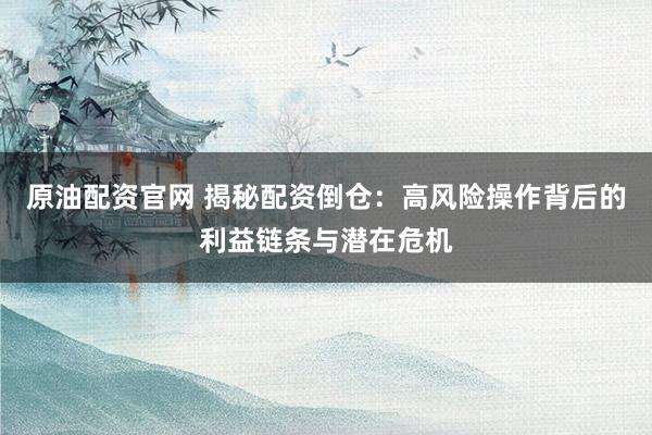 原油配资官网 揭秘配资倒仓：高风险操作背后的利益链条与潜在危机